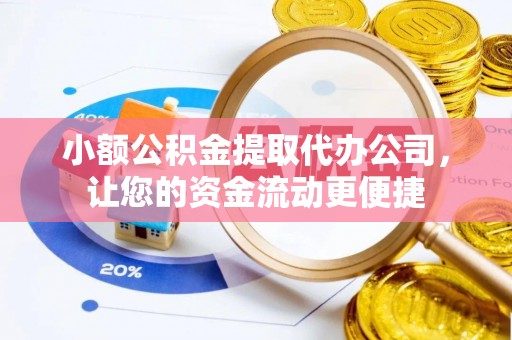 工农小额公积金提取代办公司，让您的资金流动更便捷
