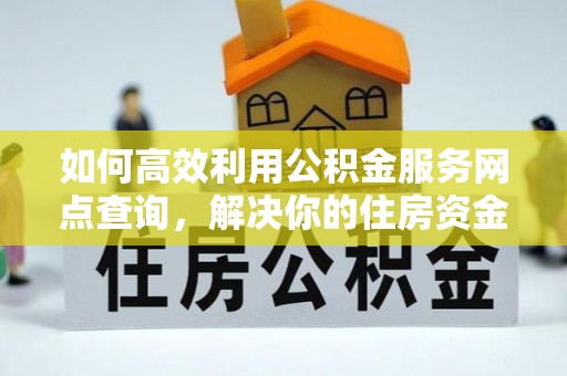工农如何高效利用公积金服务网点查询，解决你的住房资金难题