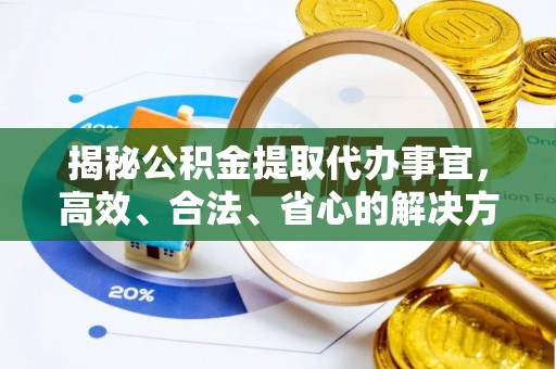 工农揭秘公积金提取代办事宜，高效、合法、省心的解决方案