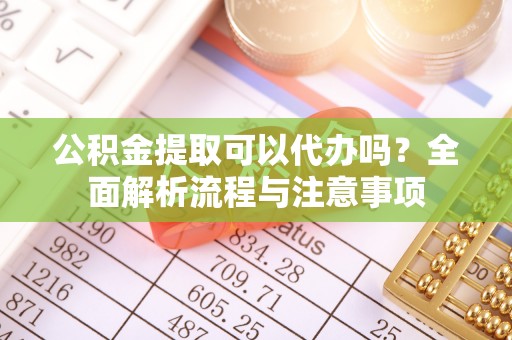 工农公积金提取可以代办吗？全面解析流程与注意事项