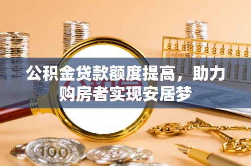 工农公积金贷款额度提高，助力购房者实现安居梦