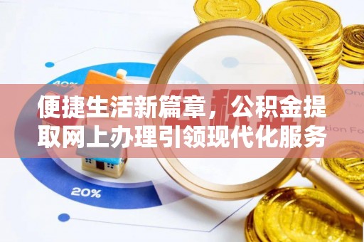 工农便捷生活新篇章，公积金提取网上办理引领现代化服务