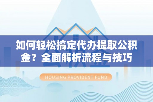 工农如何轻松搞定代办提取公积金？全面解析流程与技巧