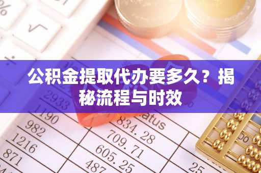 工农公积金提取代办要多久？揭秘流程与时效