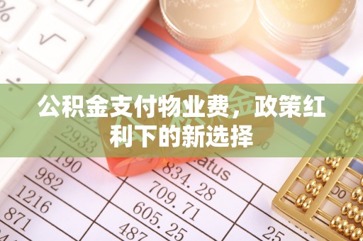 工农公积金支付物业费，政策红利下的新选择