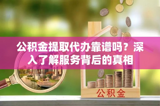 工农公积金提取代办靠谱吗？深入了解服务背后的真相