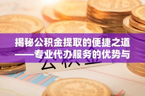 工农揭秘公积金提取的便捷之道——专业代办服务的优势与选择