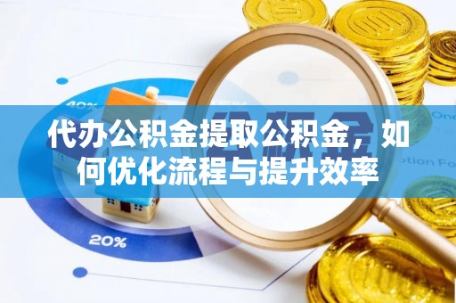 工农代办公积金提取公积金，如何优化流程与提升效率