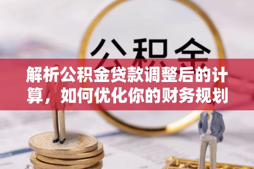 工农解析公积金贷款调整后的计算，如何优化你的财务规划