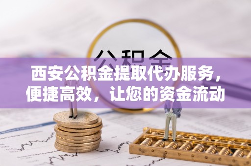 工农西安公积金提取代办服务，便捷高效，让您的资金流动无忧