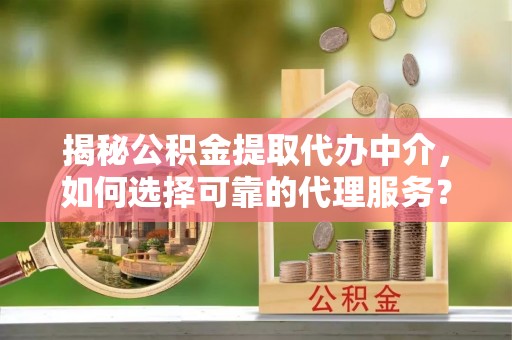工农揭秘公积金提取代办中介，如何选择可靠的代理服务？