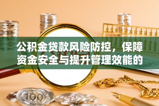 工农公积金贷款风险防控，保障资金安全与提升管理效能的多维度探索