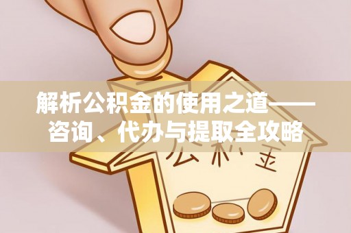 工农解析公积金的使用之道——咨询、代办与提取全攻略