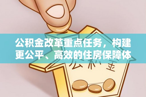 工农公积金改革重点任务，构建更公平、高效的住房保障体系