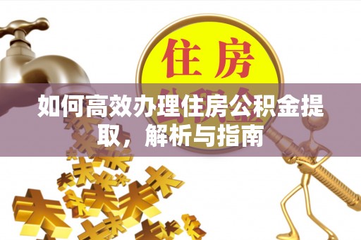 工农如何高效办理住房公积金提取，解析与指南