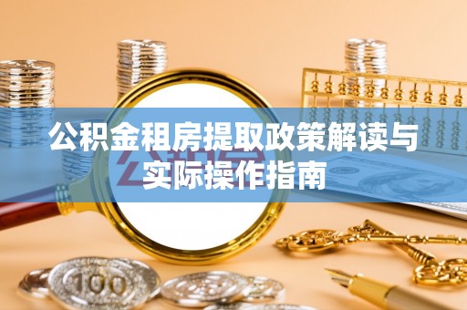 工农公积金租房提取政策解读与实际操作指南
