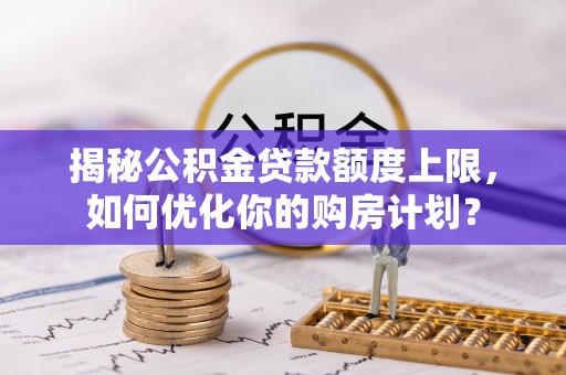 工农揭秘公积金贷款额度上限，如何优化你的购房计划？