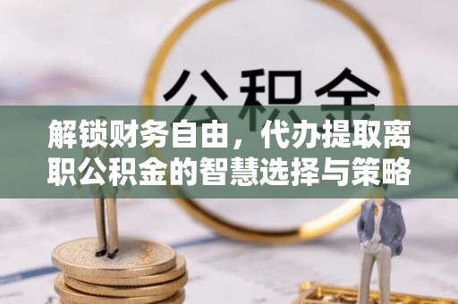 工农解锁财务自由，代办提取离职公积金的智慧选择与策略