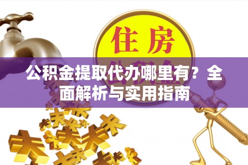 工农公积金提取代办哪里有？全面解析与实用指南