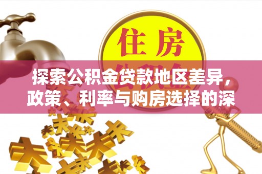 工农探索公积金贷款地区差异，政策、利率与购房选择的深度解析