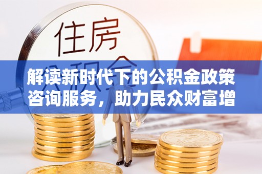 工农解读新时代下的公积金政策咨询服务，助力民众财富增值与安居梦想