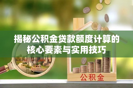 工农揭秘公积金贷款额度计算的核心要素与实用技巧