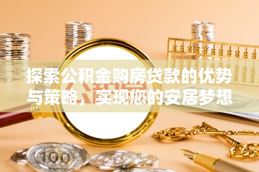 工农探索公积金购房贷款的优势与策略，实现您的安居梦想