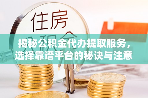 工农揭秘公积金代办提取服务，选择靠谱平台的秘诀与注意事项