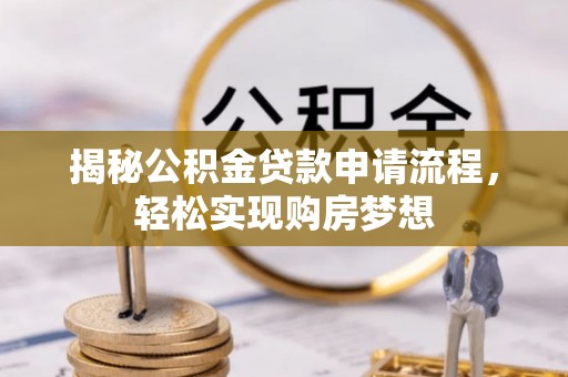 工农揭秘公积金贷款申请流程，轻松实现购房梦想