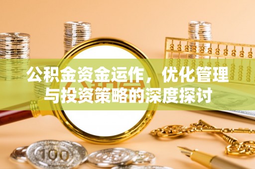 工农公积金资金运作，优化管理与投资策略的深度探讨
