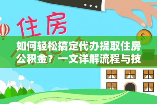 工农如何轻松搞定代办提取住房公积金？一文详解流程与技巧
