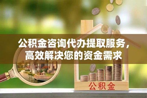 工农公积金咨询代办提取服务，高效解决您的资金需求
