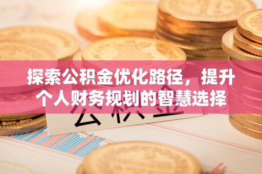 工农探索公积金优化路径，提升个人财务规划的智慧选择