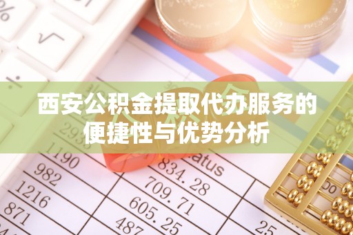 工农西安公积金提取代办服务的便捷性与优势分析