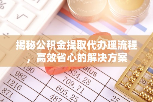 工农揭秘公积金提取代办理流程，高效省心的解决方案
