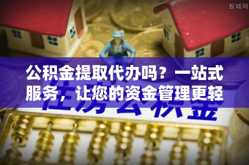 工农公积金提取代办吗？一站式服务，让您的资金管理更轻松