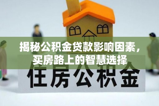 工农揭秘公积金贷款影响因素，买房路上的智慧选择