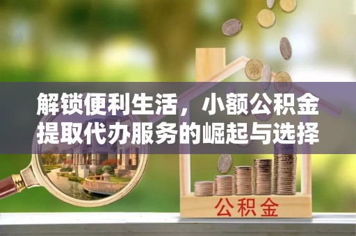 工农解锁便利生活，小额公积金提取代办服务的崛起与选择