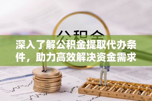 工农深入了解公积金提取代办条件，助力高效解决资金需求