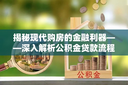 工农揭秘现代购房的金融利器——深入解析公积金贷款流程