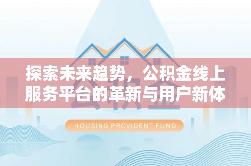 工农探索未来趋势，公积金线上服务平台的革新与用户新体验