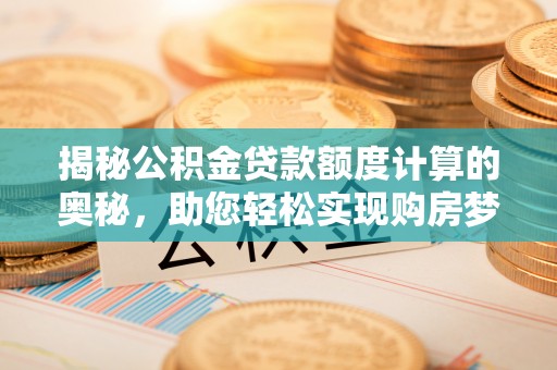 工农揭秘公积金贷款额度计算的奥秘，助您轻松实现购房梦想