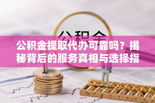 工农公积金提取代办可靠吗？揭秘背后的服务真相与选择指南