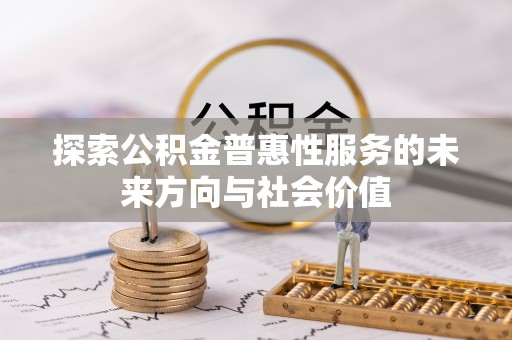 工农探索公积金普惠性服务的未来方向与社会价值