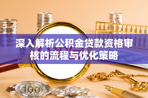 工农深入解析公积金贷款资格审核的流程与优化策略