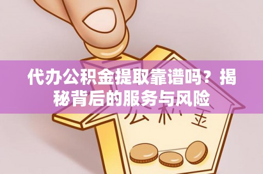 工农代办公积金提取靠谱吗？揭秘背后的服务与风险