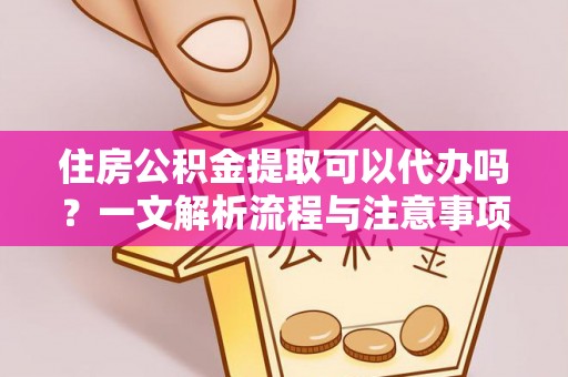工农住房公积金提取可以代办吗？一文解析流程与注意事项
