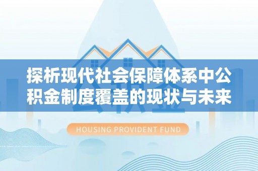 工农探析现代社会保障体系中公积金制度覆盖的现状与未来