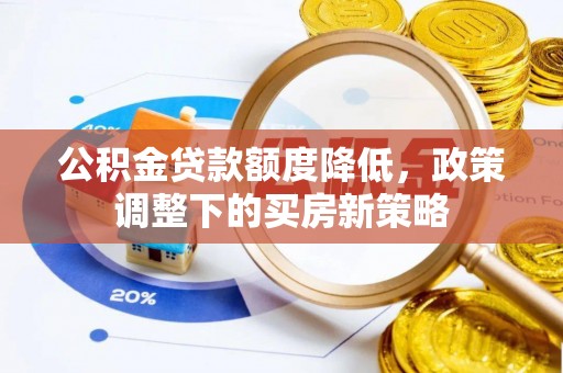 工农公积金贷款额度降低，政策调整下的买房新策略