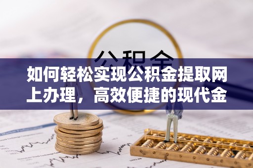 工农如何轻松实现公积金提取网上办理，高效便捷的现代金融服务